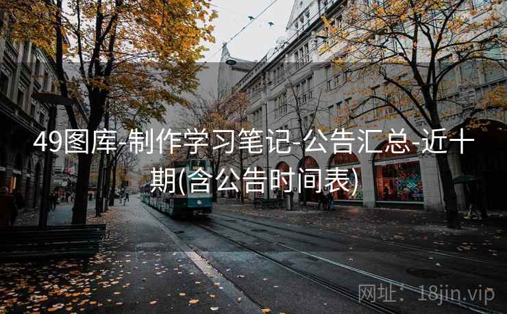 49图库-制作学习笔记-公告汇总-近十期(含公告时间表)