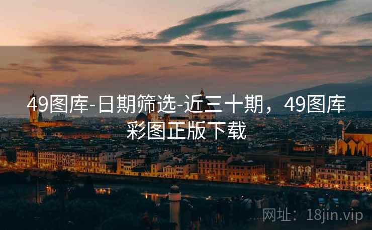 49图库-日期筛选-近三十期，49图库彩图正版下载