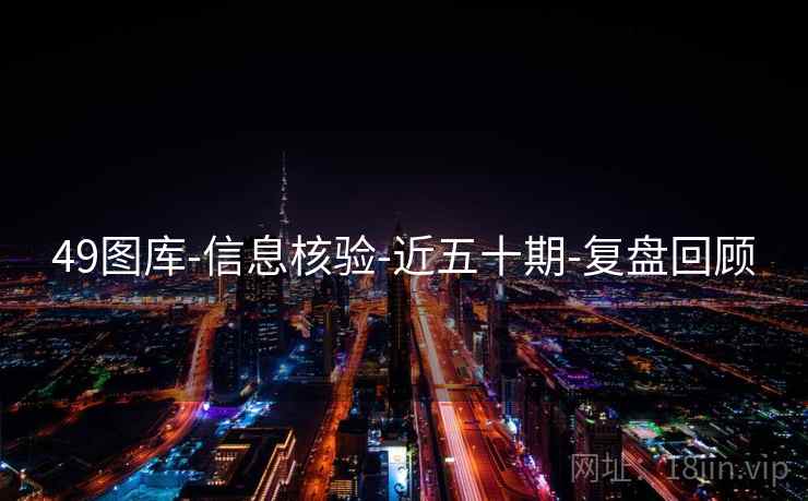 49图库-信息核验-近五十期-复盘回顾