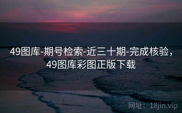 49图库-期号检索-近三十期-完成核验，49图库彩图正版下载