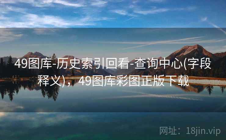 49图库-历史索引回看-查询中心(字段释义)，49图库彩图正版下载