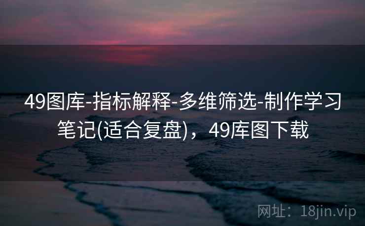 49图库-指标解释-多维筛选-制作学习笔记(适合复盘)，49库图下载