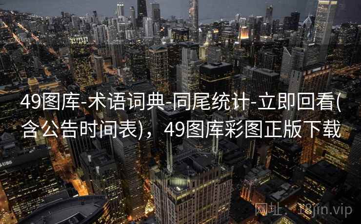 49图库-术语词典-同尾统计-立即回看(含公告时间表)，49图库彩图正版下载