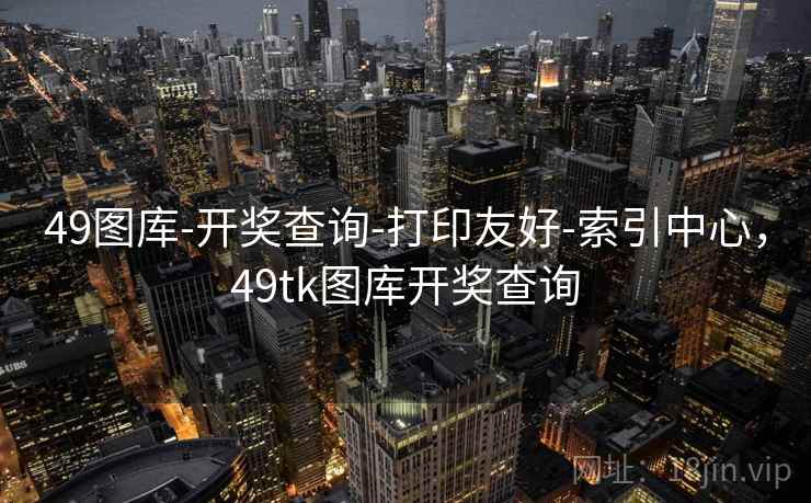 49图库-开奖查询-打印友好-索引中心，49tk图库开奖查询