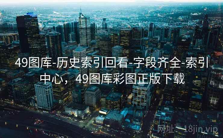 49图库-历史索引回看-字段齐全-索引中心，49图库彩图正版下载