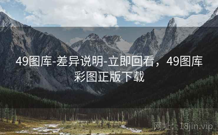 49图库-差异说明-立即回看，49图库彩图正版下载
