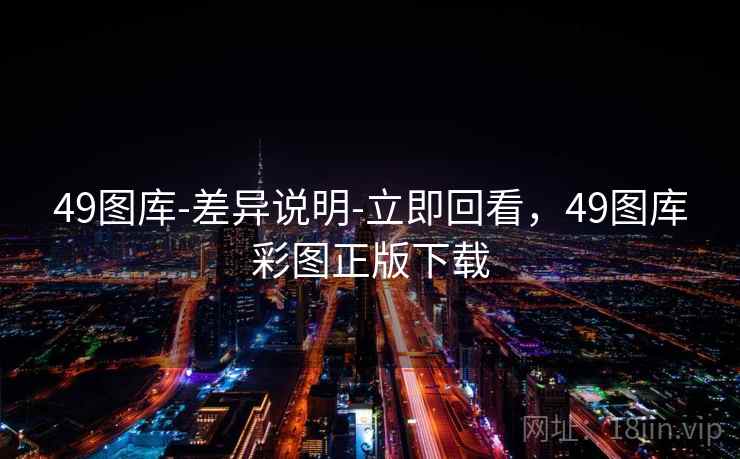 49图库-差异说明-立即回看,49图库彩图正版下载